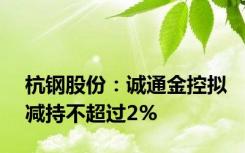 杭钢股份：诚通金控拟减持不超过2%