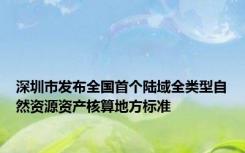 深圳市发布全国首个陆域全类型自然资源资产核算地方标准