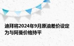 迪拜将2024年9月原油差价设定为与阿曼价格持平