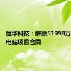 恒华科技：解除51998万元光伏电站项目合同