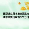 比亚迪在日本推出海豹车型  电动车型售价定为528万日元