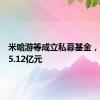 米哈游等成立私募基金，出资额5.12亿元