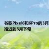 谷歌Pixel6和6Pro的3月更新被推迟到3月下旬