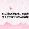 财联社6月24日电，欧盟计划2024年下半年发行650亿欧元债券。