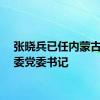 张晓兵已任内蒙古国资委党委书记