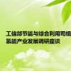 工信部节能与综合利用司组织召开氢能产业发展调研座谈