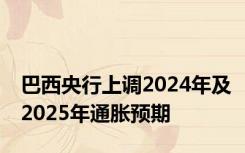 巴西央行上调2024年及2025年通胀预期