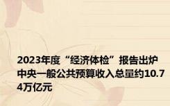 2023年度“经济体检”报告出炉 中央一般公共预算收入总量约10.74万亿元