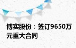 博实股份：签订9650万元重大合同