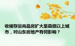 收储存量商品房扩大至县级以上城市，对山东房地产有何影响？