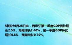 财联社6月25日电，西班牙第一季度GDP同比增长2.5%，预期增长2.40%；第一季度GDP环比增长0.8%，预期增长0.70%。