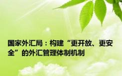 国家外汇局：构建“更开放、更安全”的外汇管理体制机制