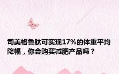 司美格鲁肽可实现17%的体重平均降幅，你会购买减肥产品吗？