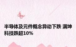 半导体及元件概念异动下跌 满坤科技跌超10%