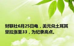 财联社6月25日电，美元兑土耳其里拉涨至33，为纪录高点。