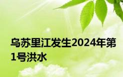 乌苏里江发生2024年第1号洪水