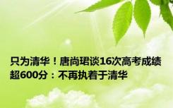 只为清华！唐尚珺谈16次高考成绩超600分：不再执着于清华