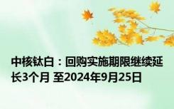 中核钛白：回购实施期限继续延长3个月 至2024年9月25日