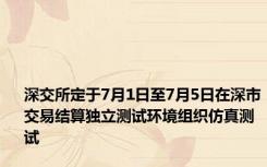 深交所定于7月1日至7月5日在深市交易结算独立测试环境组织仿真测试