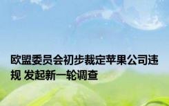 欧盟委员会初步裁定苹果公司违规 发起新一轮调查