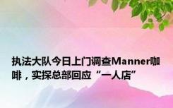 执法大队今日上门调查Manner咖啡，实探总部回应“一人店”