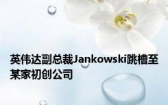 英伟达副总裁Jankowski跳槽至某家初创公司