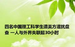 四名中国理工科学生遭美方滋扰盘查 一人与外界失联超30小时