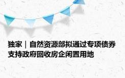 独家｜自然资源部拟通过专项债券支持政府回收房企闲置用地