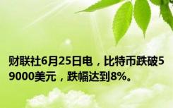 财联社6月25日电，比特币跌破59000美元，跌幅达到8%。