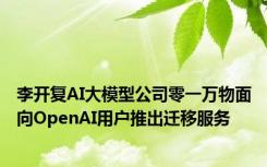 李开复AI大模型公司零一万物面向OpenAI用户推出迁移服务