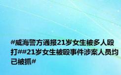 #威海警方通报21岁女生被多人殴打##21岁女生被殴事件涉案人员均已被抓#