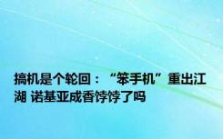 搞机是个轮回：“笨手机”重出江湖 诺基亚成香饽饽了吗