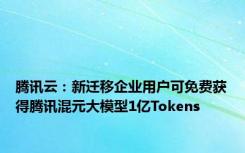 腾讯云：新迁移企业用户可免费获得腾讯混元大模型1亿Tokens