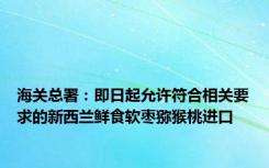 海关总署：即日起允许符合相关要求的新西兰鲜食软枣猕猴桃进口