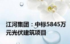 江河集团：中标5845万元光伏建筑项目