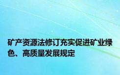 矿产资源法修订充实促进矿业绿色、高质量发展规定