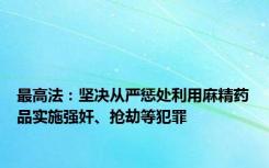 最高法：坚决从严惩处利用麻精药品实施强奸、抢劫等犯罪