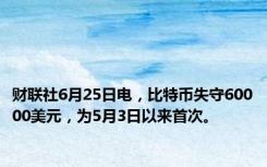 财联社6月25日电，比特币失守60000美元，为5月3日以来首次。