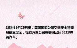 财联社6月25日电，美国国家公路交通安全管理局信息显示，福特汽车公司在美国召回552188辆汽车。