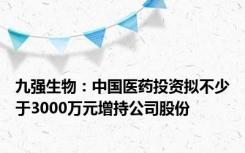 九强生物：中国医药投资拟不少于3000万元增持公司股份