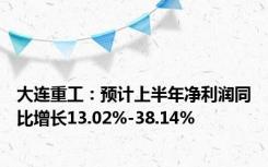 大连重工：预计上半年净利润同比增长13.02%-38.14%