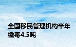 全国移民管理机构半年缴毒4.5吨