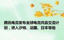 腾讯电竞发布全球电竞共赢交流计划，进入沙特、法国、日本等地