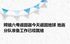 嫦娥六号返回器今天返回地球 地面分队准备工作已经就绪