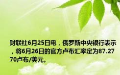 财联社6月25日电，俄罗斯中央银行表示，将6月26日的官方卢布汇率定为87.2770卢布/美元。