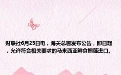 财联社6月25日电，海关总署发布公告，即日起，允许符合相关要求的马来西亚鲜食榴莲进口。
