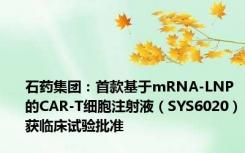 石药集团：首款基于mRNA-LNP的CAR-T细胞注射液（SYS6020）获临床试验批准