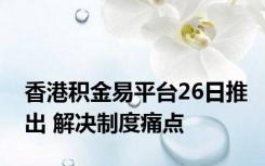 香港积金易平台26日推出 解决制度痛点