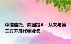 中信信托、陕国投A：从未与第三方开展代销业务