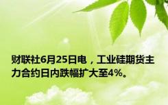 财联社6月25日电，工业硅期货主力合约日内跌幅扩大至4%。